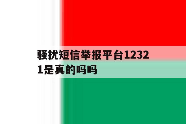 骚扰短信举报平台12321是真的吗吗 骚扰短信举报平台12321是真的吗吗