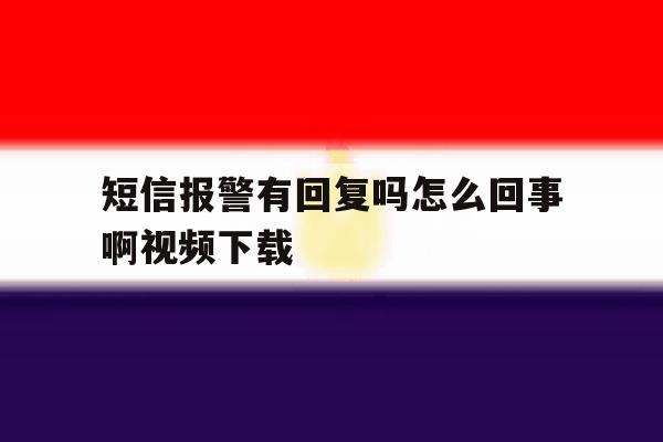 短信报警有回复吗怎么回事啊视频下载的简单介绍 短信报警有回复吗怎么回事啊视频下载的简单介绍