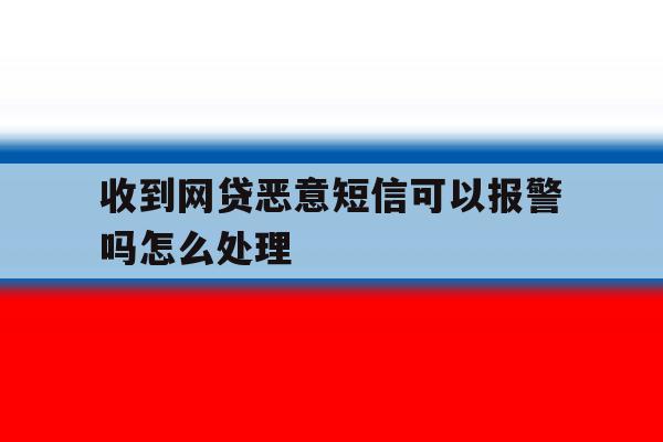 收到网贷恶意短信可以报警吗怎么处理 收到网贷恶意短信可以报警吗怎么处理