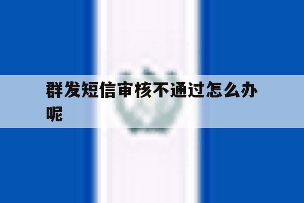 群发短信审核不通过怎么办呢 群发短信审核不通过怎么办呢