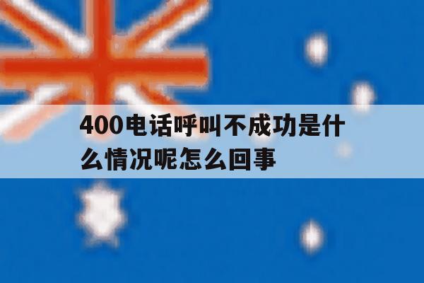 400电话呼叫不成功是什么情况呢怎么回事 400电话呼叫不成功是什么情况呢怎么回事