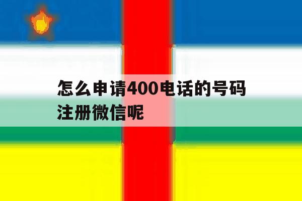 怎么申请400电话的号码注册微信呢 怎么申请400电话的号码注册微信呢