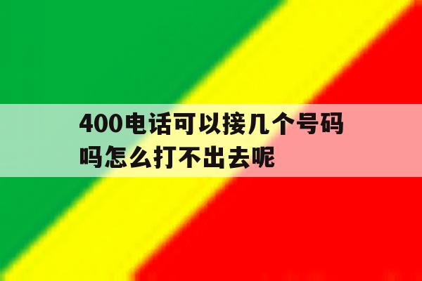 关于400电话可以接几个号码吗怎么打不出去呢的信息 关于400电话可以接几个号码吗怎么打不出去呢的信息