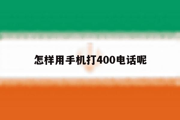 怎样用手机打400电话呢 怎样用手机打400电话呢