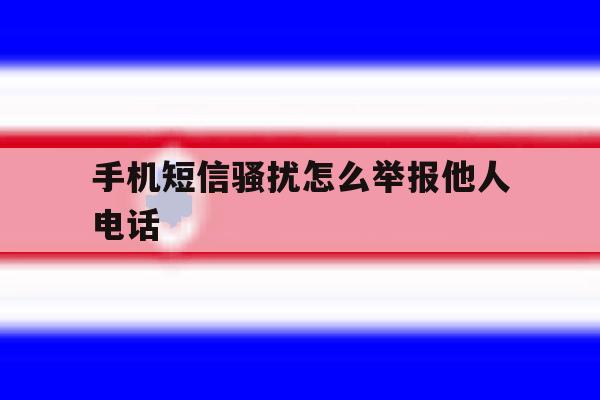 手机短信骚扰怎么举报他人电话 手机短信骚扰怎么举报他人电话