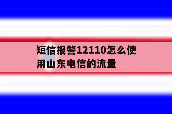短信报警12110怎么使用山东电信的流量 短信报警12110怎么使用山东电信的流量
