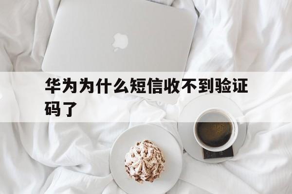 华为为什么短信收不到验证码了 华为为什么短信收不到验证码了