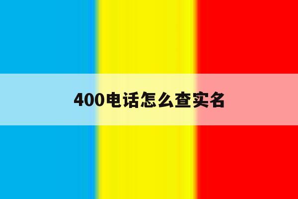 400电话怎么查实名 400电话怎么查实名