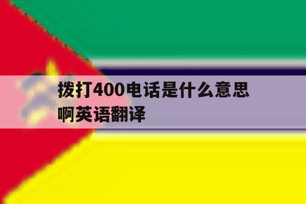 拨打400电话是什么意思啊英语翻译 拨打400电话是什么意思啊英语翻译
