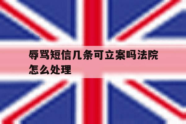 辱骂短信几条可立案吗法院怎么处理 辱骂短信几条可立案吗法院怎么处理
