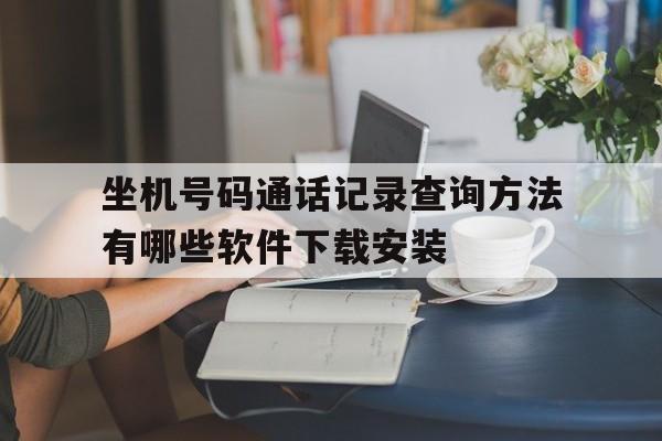 坐机号码通话记录查询方法有哪些软件下载安装的简单介绍 坐机号码通话记录查询方法有哪些软件下载安装的简单介绍