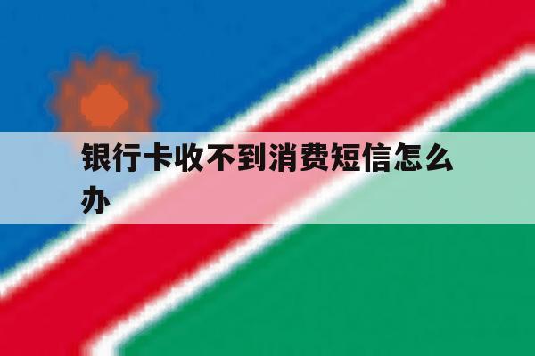 银行卡收不到消费短信怎么办 银行卡收不到消费短信怎么办