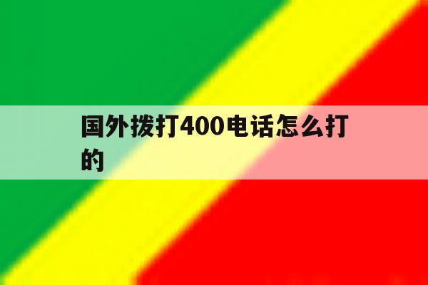 国外拨打400电话怎么打的 国外拨打400电话怎么打的
