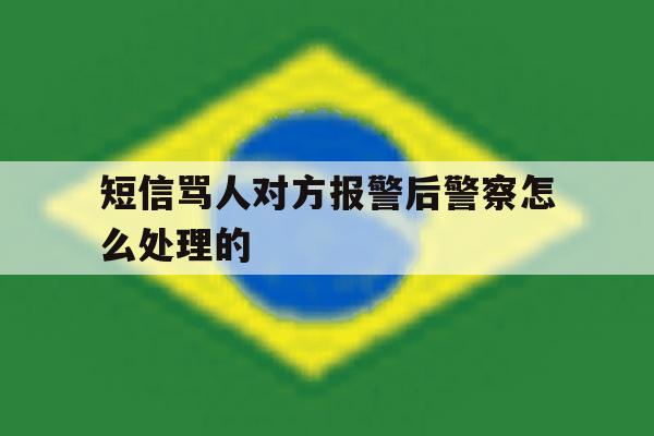 短信骂人对方报警后警察怎么处理的 短信骂人对方报警后警察怎么处理的