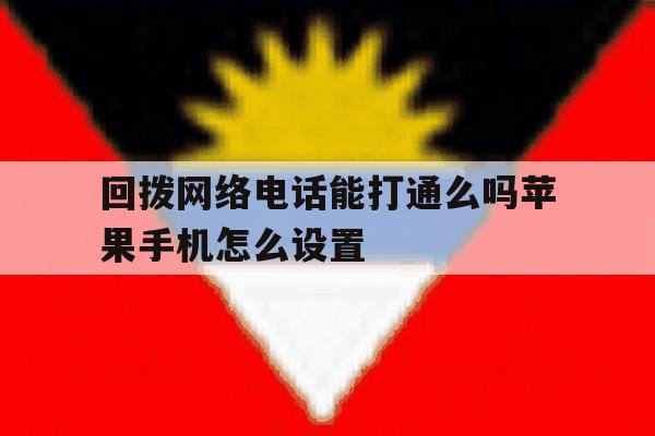 回拨网络电话能打通么吗苹果手机怎么设置 回拨网络电话能打通么吗苹果手机怎么设置