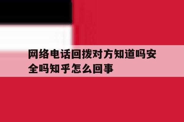 网络电话回拨对方知道吗安全吗知乎怎么回事的简单介绍 网络电话回拨对方知道吗安全吗知乎怎么回事的简单介绍