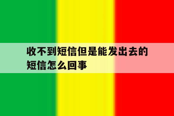 收不到短信但是能发出去的短信怎么回事 收不到短信但是能发出去的短信怎么回事