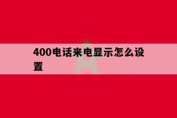 400电话来电显示怎么设置 400电话来电显示怎么设置