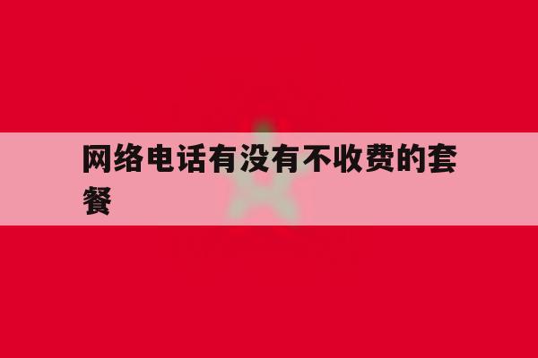 网络电话有没有不收费的套餐 网络电话有没有不收费的套餐