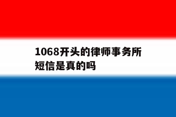 1068开头的律师事务所短信是真的吗 1068开头的律师事务所短信是真的吗