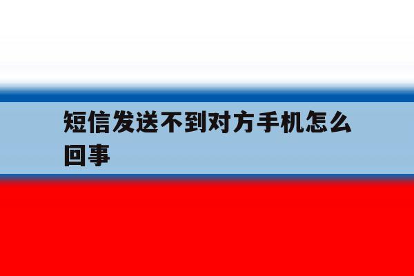 短信发送不到对方手机怎么回事 短信发送不到对方手机怎么回事