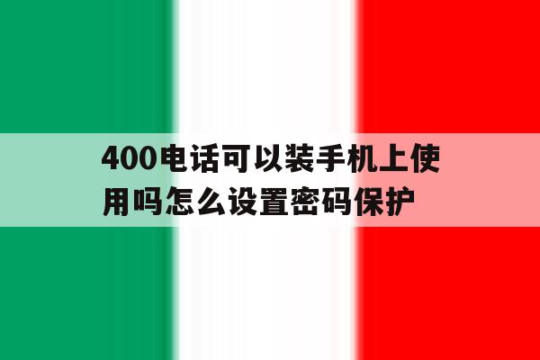 400电话可以装手机上使用吗怎么设置密码保护 400电话可以装手机上使用吗怎么设置密码保护