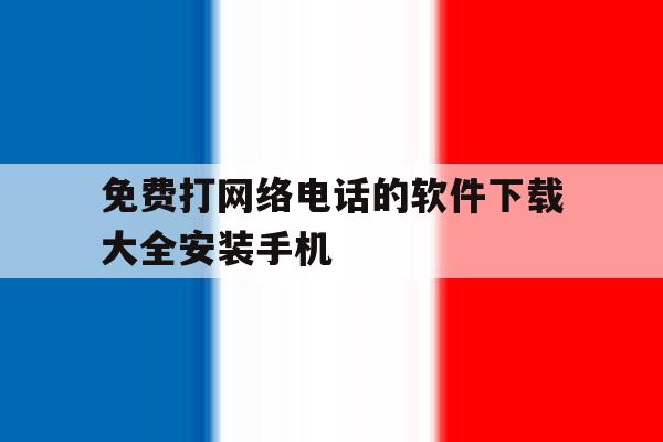 免费打网络电话的软件下载大全安装手机 免费打网络电话的软件下载大全安装手机