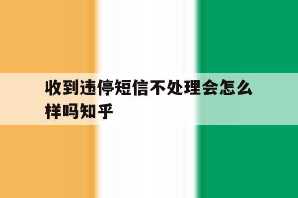 收到违停短信不处理会怎么样吗知乎的简单介绍 收到违停短信不处理会怎么样吗知乎的简单介绍