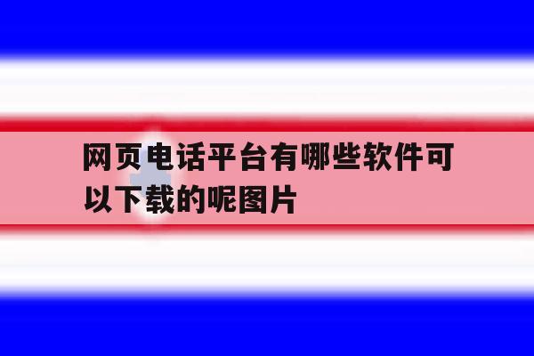 包含网页电话平台有哪些软件可以下载的呢图片的词条 包含网页电话平台有哪些软件可以下载的呢图片的词条