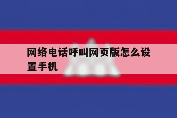 网络电话呼叫网页版怎么设置手机 网络电话呼叫网页版怎么设置手机