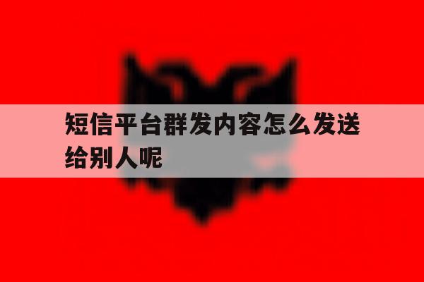 短信平台群发内容怎么发送给别人呢 短信平台群发内容怎么发送给别人呢