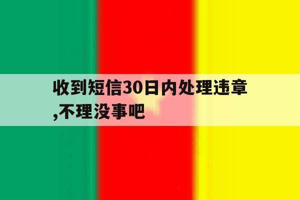 收到短信30日内处理违章,不理没事吧 收到短信30日内处理违章,不理没事吧