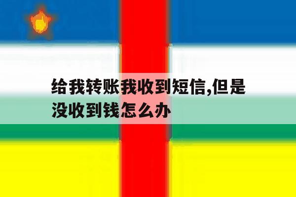 给我转账我收到短信,但是没收到钱怎么办 给我转账我收到短信,但是没收到钱怎么办