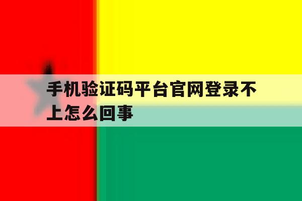 手机验证码平台官网登录不上怎么回事 手机验证码平台官网登录不上怎么回事