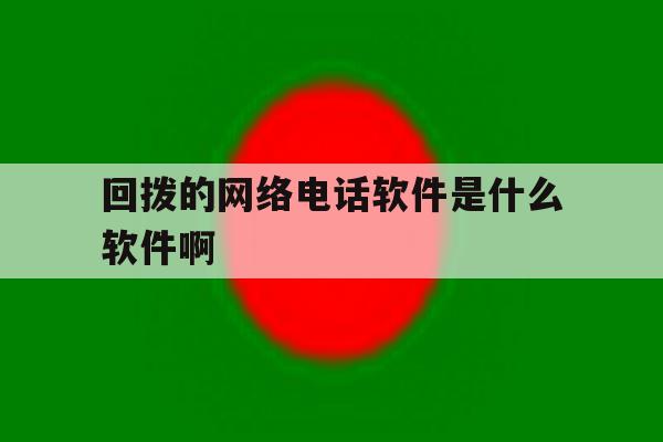 回拨的网络电话软件是什么软件啊 回拨的网络电话软件是什么软件啊