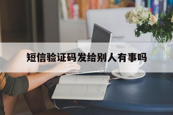 短信验证码发给别人有事吗 短信验证码发给别人有事吗