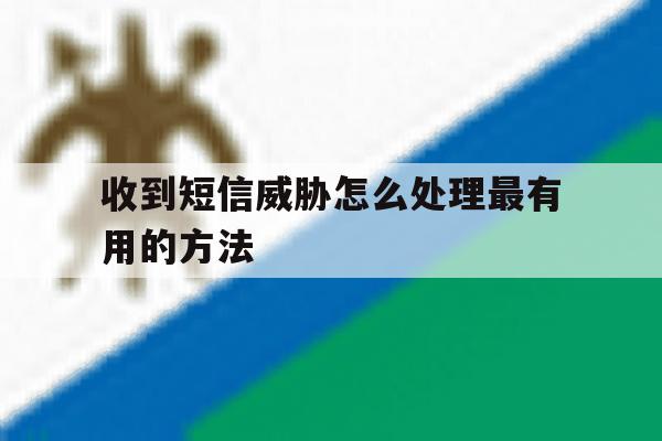 收到短信威胁怎么处理最有用的方法 收到短信威胁怎么处理最有用的方法