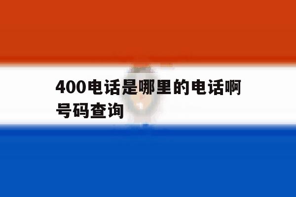 包含400电话是哪里的电话啊号码查询的词条 包含400电话是哪里的电话啊号码查询的词条