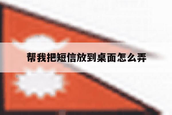 帮我把短信放到桌面怎么弄 帮我把短信放到桌面怎么弄