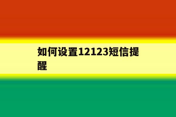 如何设置12123短信提醒 如何设置12123短信提醒