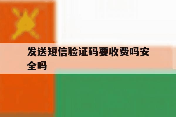 发送短信验证码要收费吗安全吗 发送短信验证码要收费吗安全吗