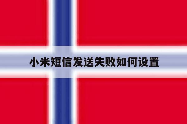 小米短信发送失败如何设置 小米短信发送失败如何设置