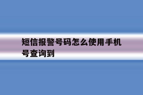 短信报警号码怎么使用手机号查询到 短信报警号码怎么使用手机号查询到