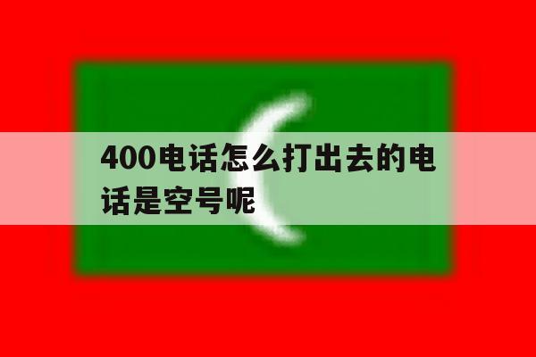 400电话怎么打出去的电话是空号呢 400电话怎么打出去的电话是空号呢