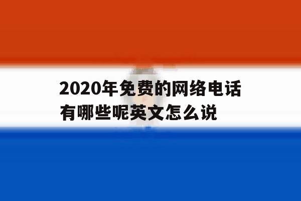 2020年免费的网络电话有哪些呢英文怎么说 2020年免费的网络电话有哪些呢英文怎么说