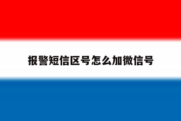 报警短信区号怎么加微信号 报警短信区号怎么加微信号