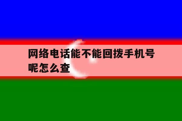 网络电话能不能回拨手机号呢怎么查 网络电话能不能回拨手机号呢怎么查