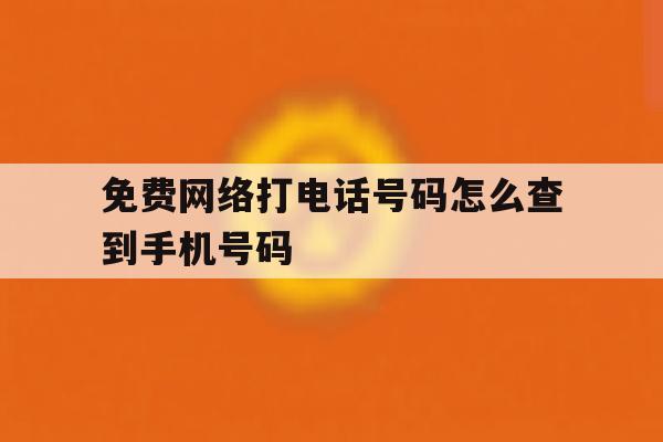 免费网络打电话号码怎么查到手机号码 免费网络打电话号码怎么查到手机号码