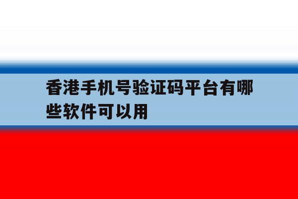 香港手机号验证码平台有哪些软件可以用 香港手机号验证码平台有哪些软件可以用