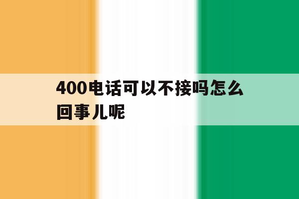 400电话可以不接吗怎么回事儿呢 400电话可以不接吗怎么回事儿呢